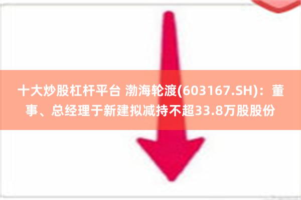 十大炒股杠杆平台 渤海轮渡(603167.SH)：董事、总经理于新建拟减持不超33.8万股股份