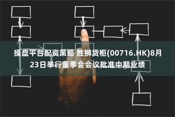 操盘平台配资策略 胜狮货柜(00716.HK)8月23日举行董事会会议批准中期业绩