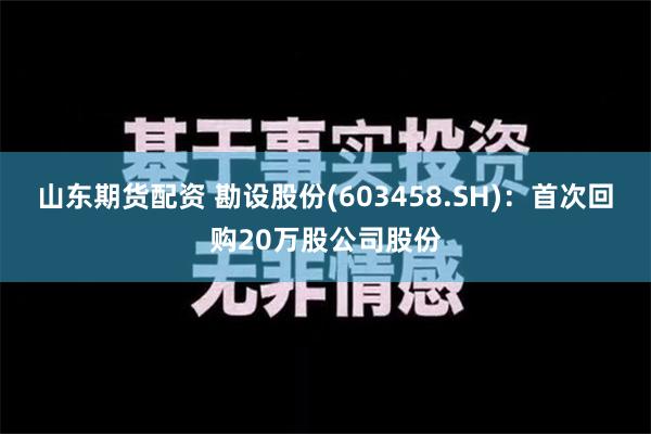 山东期货配资 勘设股份(603458.SH)：首次回购20万股公司股份