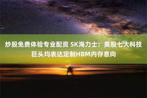 炒股免费体验专业配资 SK海力士：美股七大科技巨头均表达定制HBM内存意向