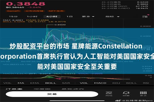 炒股配资平台的市场 星牌能源Constellation Energy Corporation首席执行官认为人工智能对美国国家安全至关重要