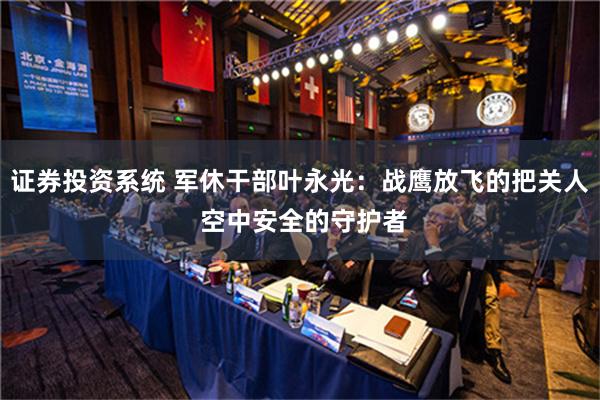 证券投资系统 军休干部叶永光：战鹰放飞的把关人 空中安全的守护者