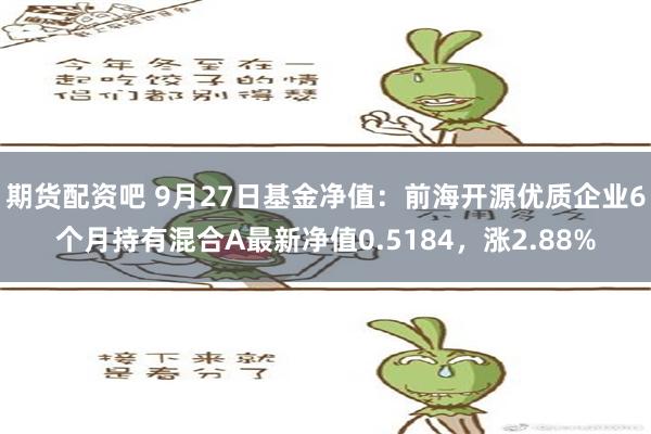 期货配资吧 9月27日基金净值：前海开源优质企业6个月持有混合A最新净值0.5184，涨2.88%