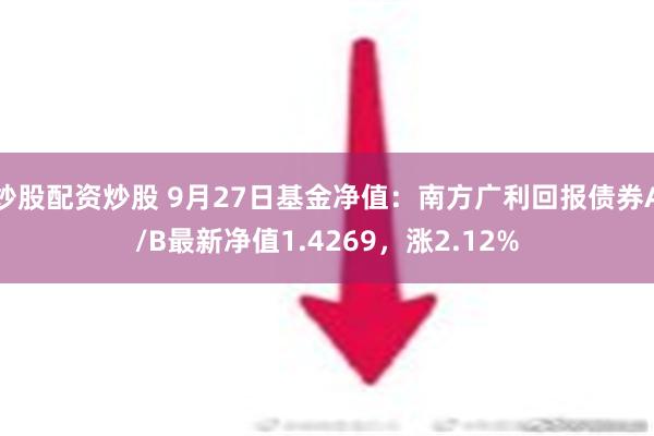 炒股配资炒股 9月27日基金净值：南方广利回报债券A/B最新净值1.4269，涨2.12%