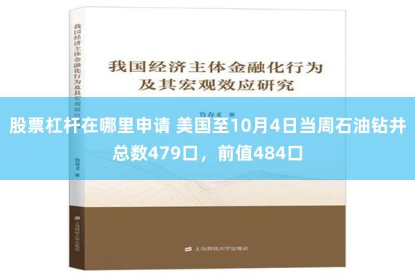 股票杠杆在哪里申请 美国至10月4日当周石油钻井总数479口，前值484口