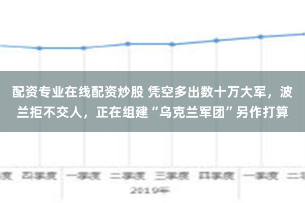 配资专业在线配资炒股 凭空多出数十万大军，波兰拒不交人，正在组建“乌克兰军团”另作打算