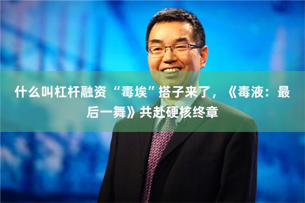 什么叫杠杆融资 “毒埃”搭子来了，《毒液：最后一舞》共赴硬核终章