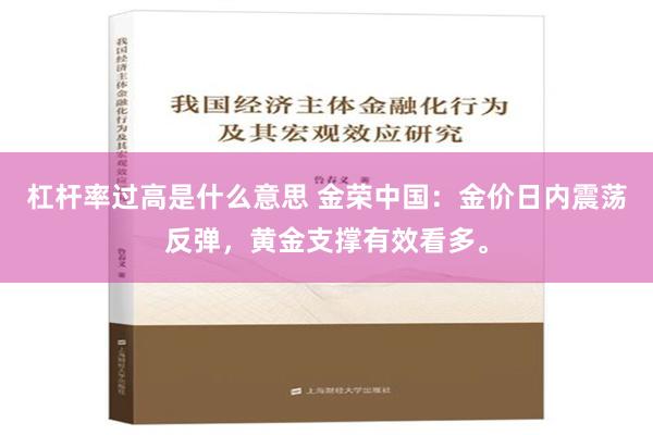 杠杆率过高是什么意思 金荣中国：金价日内震荡反弹，黄金支撑有效看多。