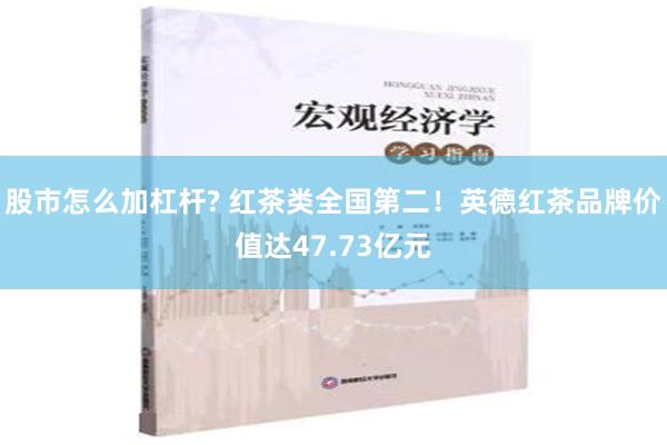 股市怎么加杠杆? 红茶类全国第二！英德红茶品牌价值达47.73亿元