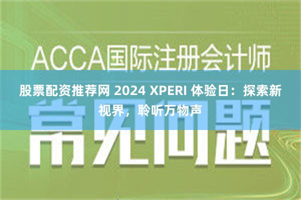 股票配资推荐网 2024 XPERI 体验日：探索新视界，聆听万物声