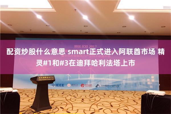 配资炒股什么意思 smart正式进入阿联酋市场 精灵#1和#3在迪拜哈利法塔上市