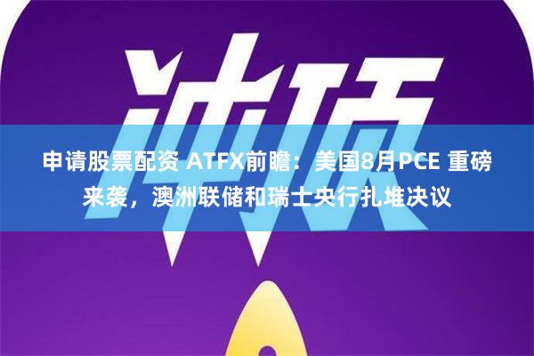 申请股票配资 ATFX前瞻：美国8月PCE 重磅来袭，澳洲联储和瑞士央行扎堆决议