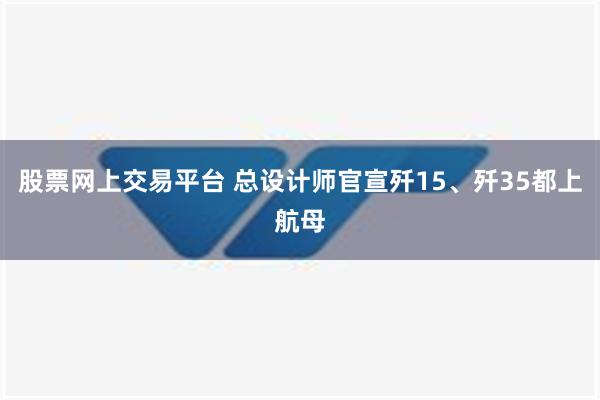 股票网上交易平台 总设计师官宣歼15、歼35都上航母