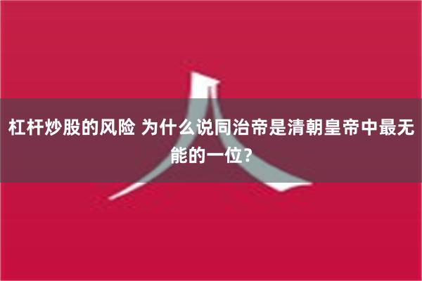 杠杆炒股的风险 为什么说同治帝是清朝皇帝中最无能的一位？