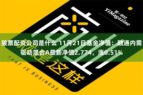 股票配资公司是什么 11月21日基金净值：融通内需驱动混合A最新净值2.774，涨0.51%