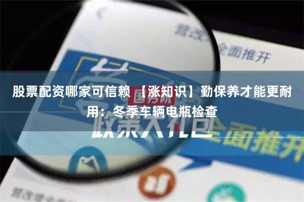 股票配资哪家可信赖 【涨知识】勤保养才能更耐用：冬季车辆电瓶检查