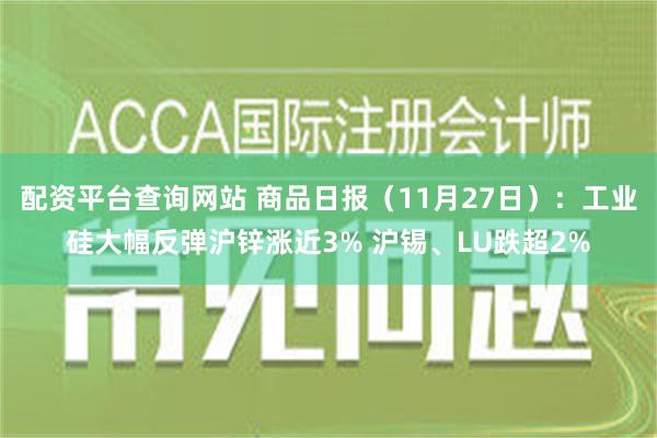 配资平台查询网站 商品日报（11月27日）：工业硅大幅反弹沪锌涨近3% 沪锡、LU跌超2%