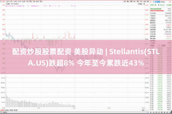 配资炒股股票配资 美股异动 | Stellantis(STLA.US)跌超8% 今年至今累跌近43%