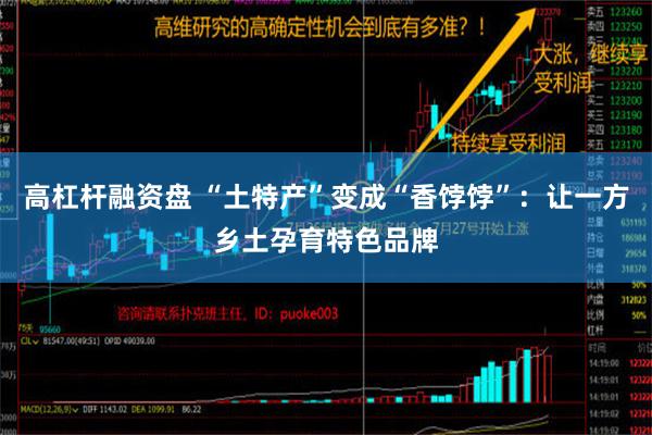 高杠杆融资盘 “土特产”变成“香饽饽”：让一方乡土孕育特色品牌