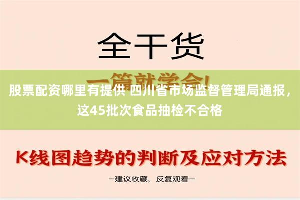 股票配资哪里有提供 四川省市场监督管理局通报，这45批次食品抽检不合格