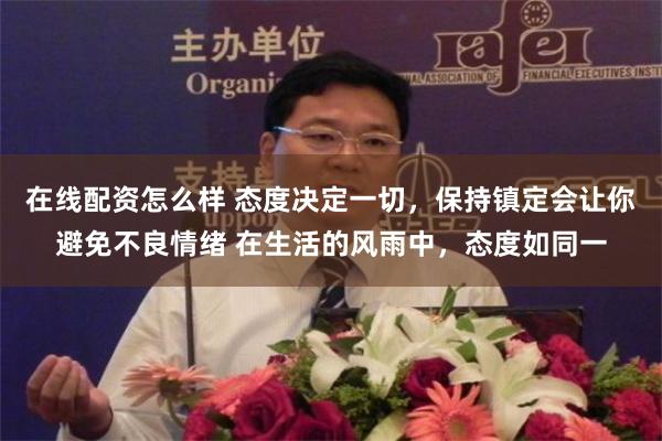 在线配资怎么样 态度决定一切，保持镇定会让你避免不良情绪 在生活的风雨中，态度如同一