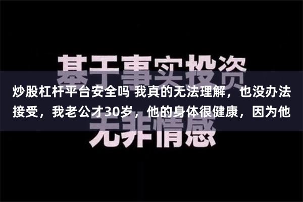 炒股杠杆平台安全吗 我真的无法理解，也没办法接受，我老公才30岁，他的身体很健康，因为他