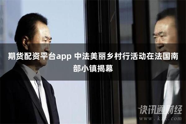 期货配资平台app 中法美丽乡村行活动在法国南部小镇揭幕