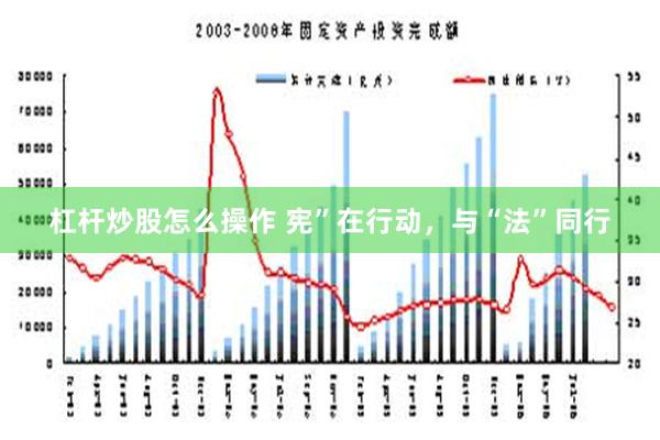 杠杆炒股怎么操作 宪”在行动，与“法”同行