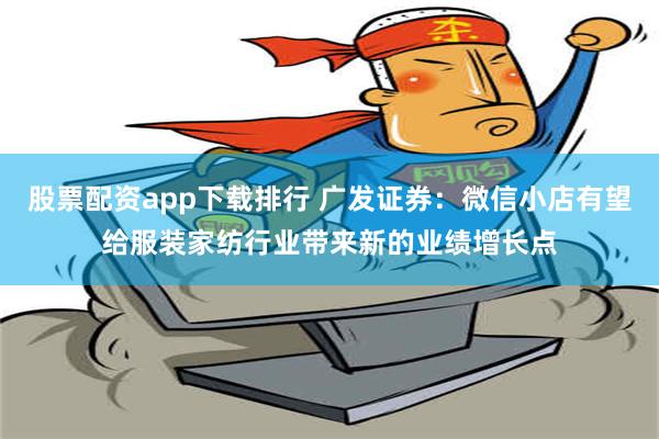 股票配资app下载排行 广发证券：微信小店有望给服装家纺行业带来新的业绩增长点