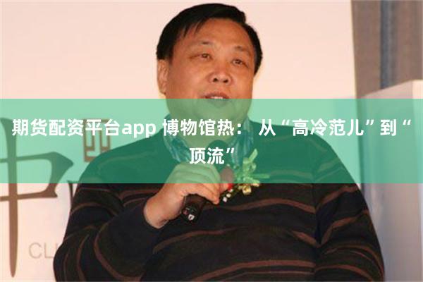 期货配资平台app 博物馆热： 从“高冷范儿”到“顶流”