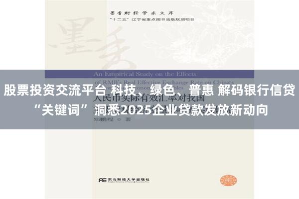 股票投资交流平台 科技、绿色、普惠 解码银行信贷“关键词” 洞悉2025企业贷款发放新动向