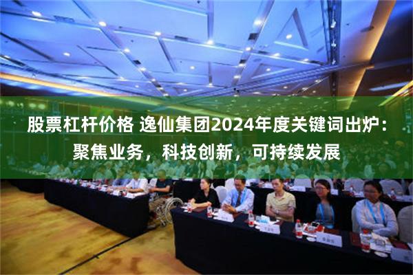 股票杠杆价格 逸仙集团2024年度关键词出炉：聚焦业务，科技创新，可持续发展