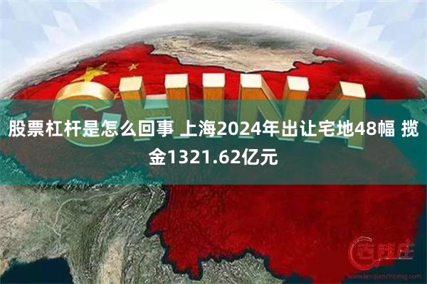 股票杠杆是怎么回事 上海2024年出让宅地48幅 揽金1321.62亿元