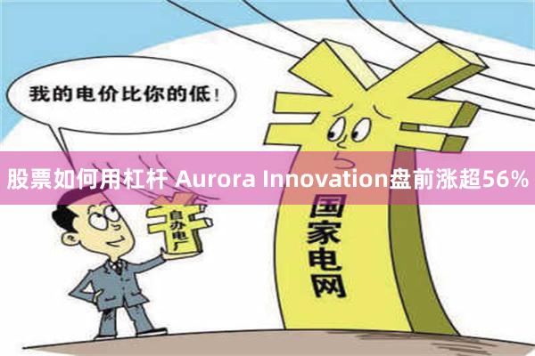 股票如何用杠杆 Aurora Innovation盘前涨超56%