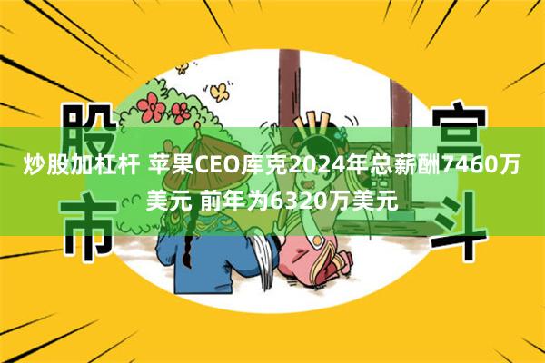 炒股加杠杆 苹果CEO库克2024年总薪酬7460万美元 前年为6320万美元