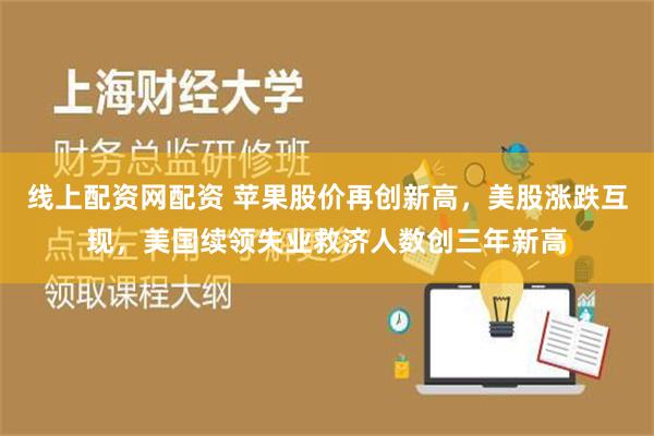 线上配资网配资 苹果股价再创新高，美股涨跌互现，美国续领失业救济人数创三年新高