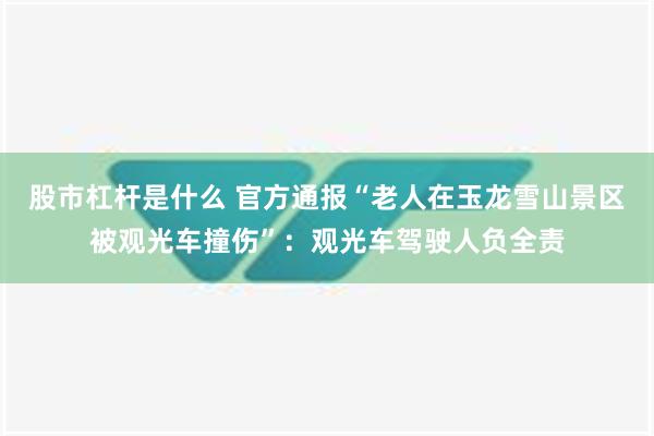 股市杠杆是什么 官方通报“老人在玉龙雪山景区被观光车撞伤”：观光车驾驶人负全责