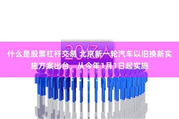 什么是股票杠杆交易 北京新一轮汽车以旧换新实施方案出台，从今年1月1日起实施