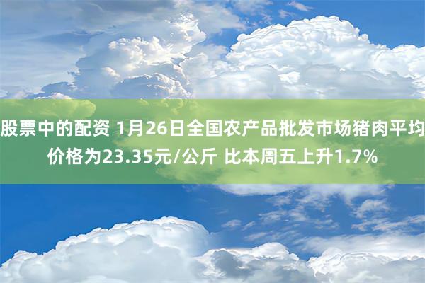 股票中的配资 1月26日全国农产品批发市场猪肉平均价格为23.35元/公斤 比本周五上升1.7%