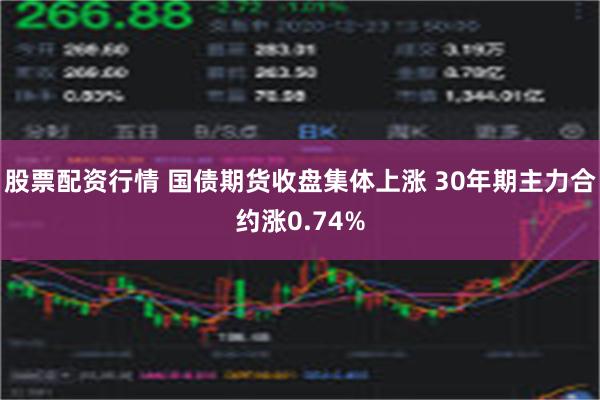 股票配资行情 国债期货收盘集体上涨 30年期主力合约涨0.74%