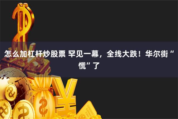 怎么加杠杆炒股票 罕见一幕，全线大跌！华尔街“慌”了