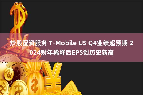 炒股配资服务 T-Mobile US Q4业绩超预期 2024财年稀释后EPS创历史新高