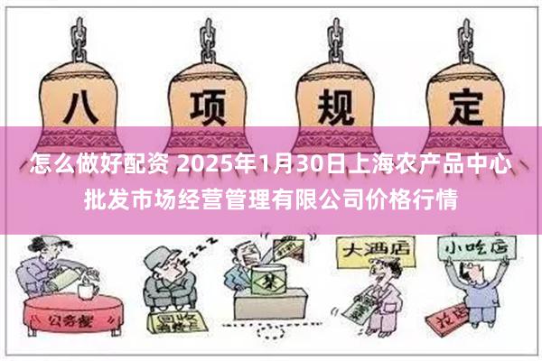 怎么做好配资 2025年1月30日上海农产品中心批发市场经营管理有限公司价格行情