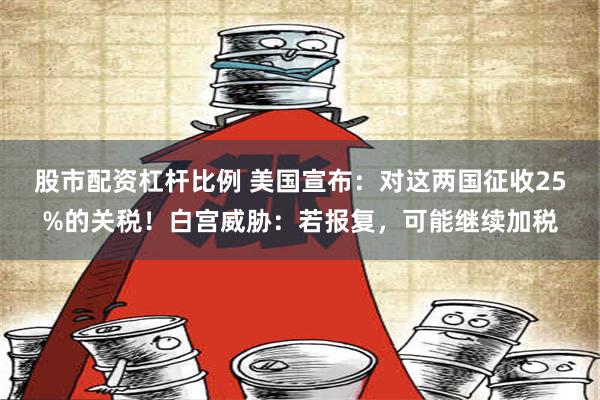 股市配资杠杆比例 美国宣布：对这两国征收25%的关税！白宫威胁：若报复，可能继续加税