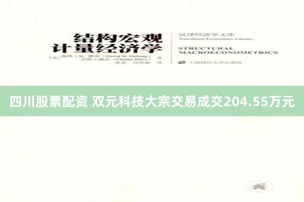 四川股票配资 双元科技大宗交易成交204.55万元