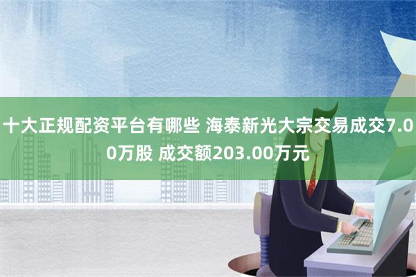 十大正规配资平台有哪些 海泰新光大宗交易成交7.00万股 成交额203.00万元