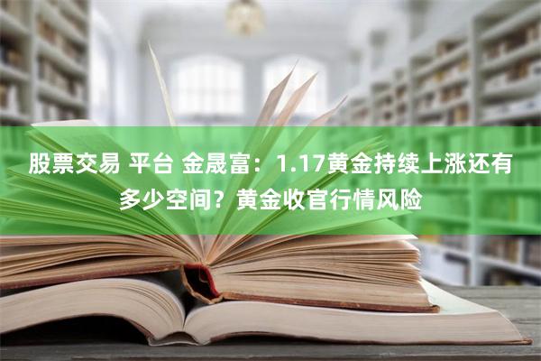 股票交易 平台 金晟富：1.17黄金持续上涨还有多少空间？黄金收官行情风险