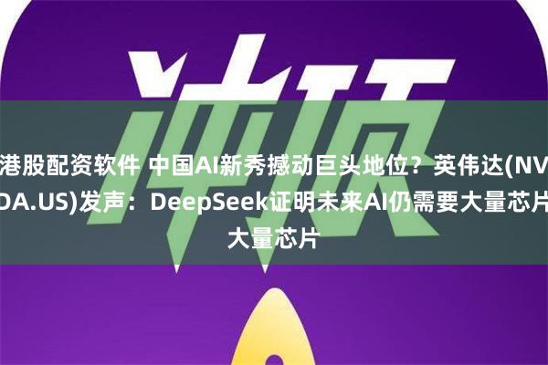 港股配资软件 中国AI新秀撼动巨头地位？英伟达(NVDA.US)发声：DeepSeek证明未来AI仍需要大量芯片